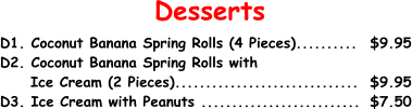 Desserts D1. Coconut Banana Spring Rolls (4 Pieces)..........	$9.95 D2. Coconut Banana Spring Rolls with      Ice Cream (2 Pieces)..............................	$9.95 D3. Ice Cream with Peanuts ..........................	$7.50